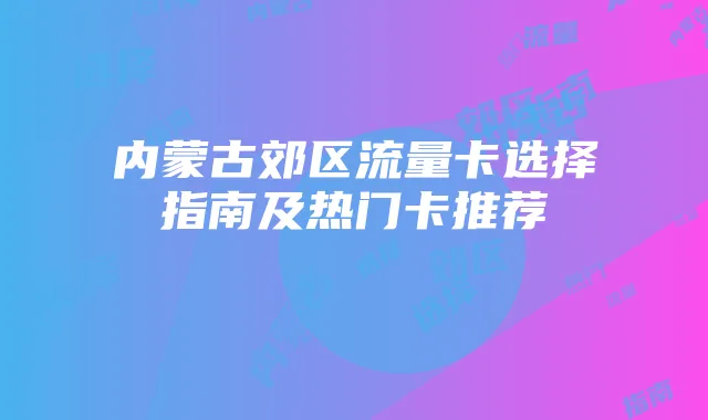 内蒙古郊区流量卡选择指南及热门卡推荐