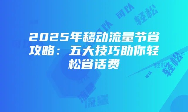 2025年移动流量节省攻略：五大技巧助你轻松省话费