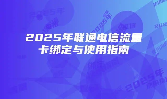 2025年联通电信流量卡绑定与使用指南