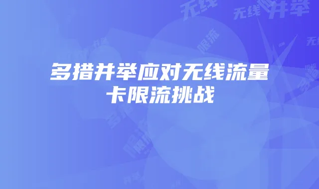 多措并举应对无线流量卡限流挑战