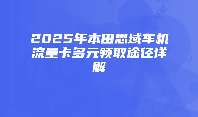 2025年本田思域车机流量卡多元领取途径详解