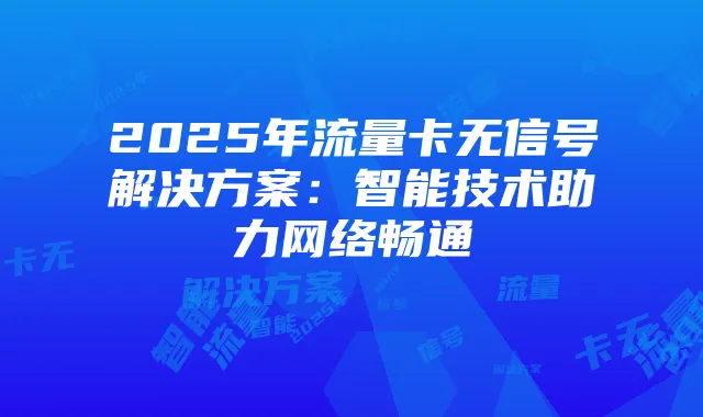 2025年流量卡无信号解决方案：智能技术助力网络畅通