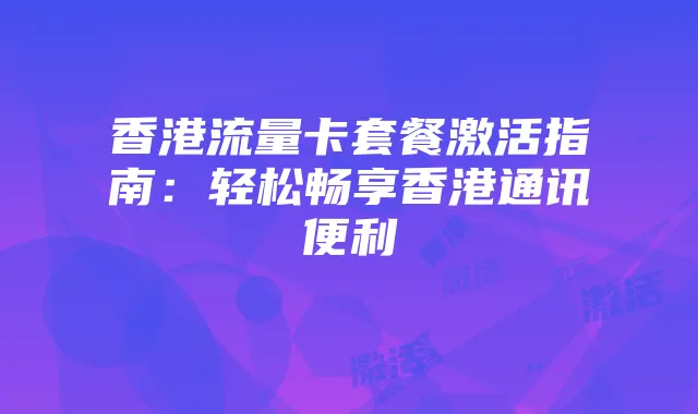 香港流量卡套餐激活指南:轻松畅享香港通讯便利
