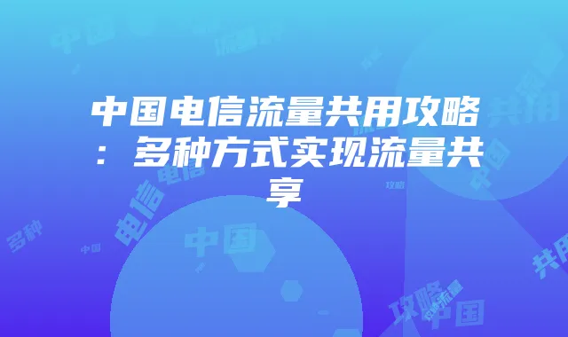 中国电信流量共用攻略:多种方式实现流量共享