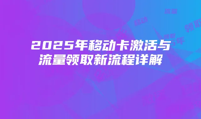 2025年移动卡激活与流量领取新流程详解