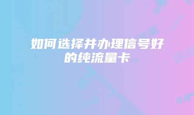 如何选择并办理信号好的纯流量卡