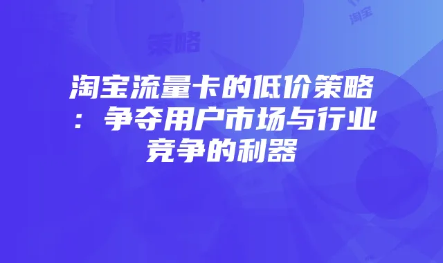 淘宝流量卡的低价策略：争夺用户市场与行业竞争的利器