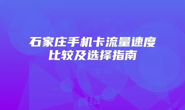 石家庄手机卡流量速度比较及选择指南