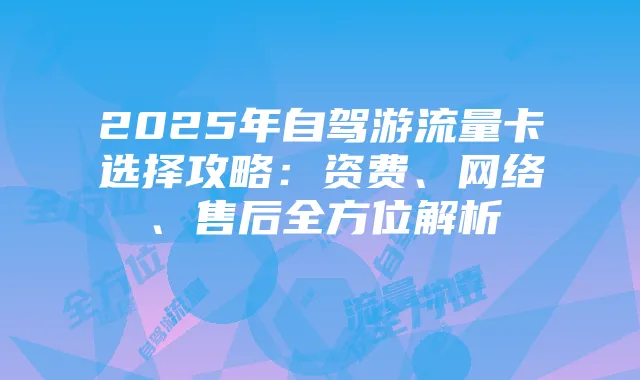 2025年自驾游流量卡选择攻略:资费、网络、售后全方位解析