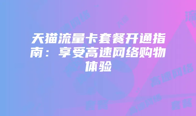 天猫流量卡套餐开通指南：享受高速网络购物体验