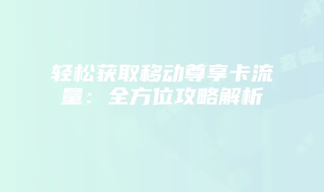 轻松获取移动尊享卡流量：全方位攻略解析