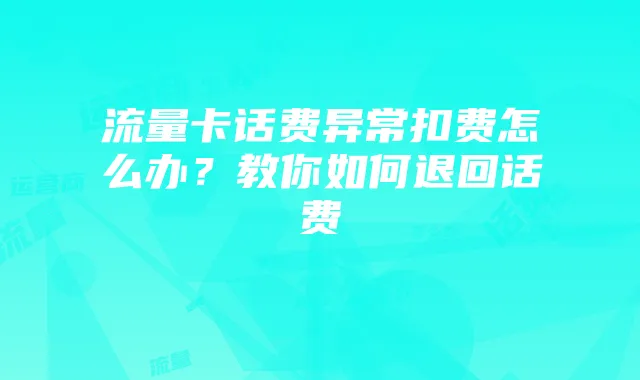 流量卡话费异常扣费怎么办?教你如何退回话费