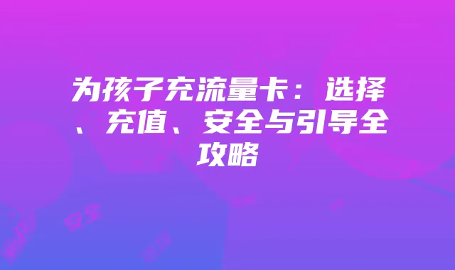 为孩子充流量卡:选择、充值、安全与引导全攻略