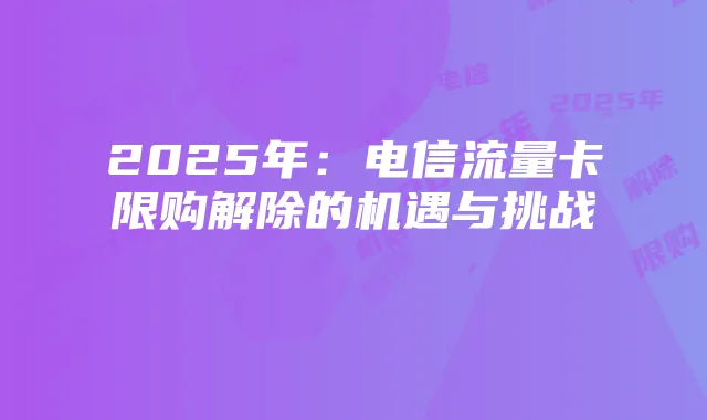 2025年：电信流量卡限购解除的机遇与挑战