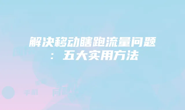 解决移动瞎跑流量问题：五大实用方法