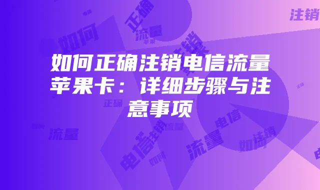 如何正确注销电信流量苹果卡:详细步骤与注意事项