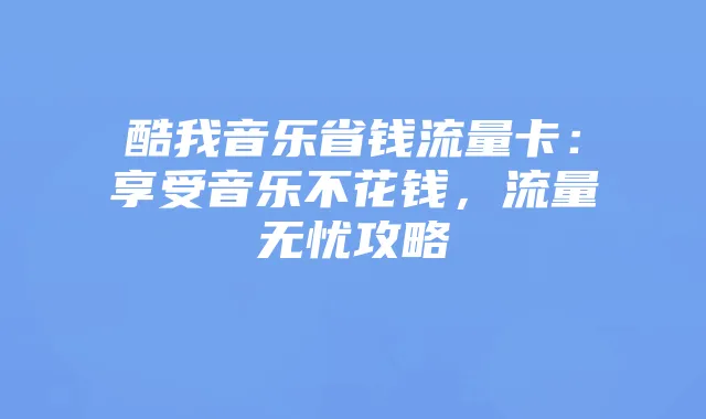 酷我音乐省钱流量卡：享受音乐不花钱，流量无忧攻略