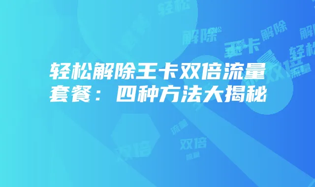 轻松解除王卡双倍流量套餐：四种方法大揭秘