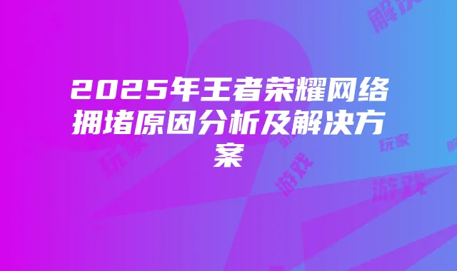 2025年王者荣耀网络拥堵原因分析及解决方案