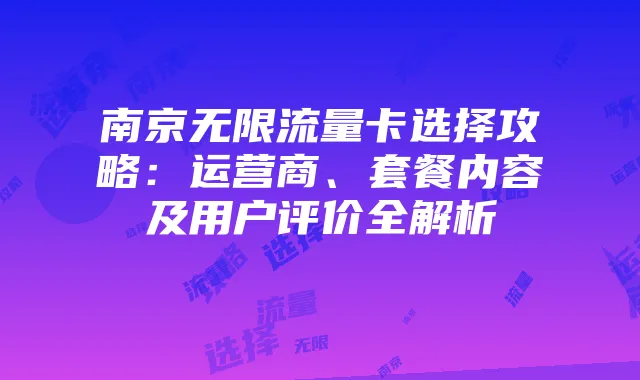 南京无限流量卡选择攻略:运营商、套餐内容及用户评价全解析