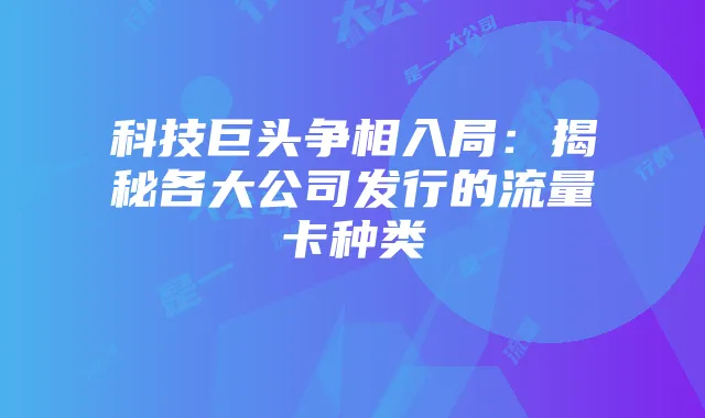 科技巨头争相入局：揭秘各大公司发行的流量卡种类