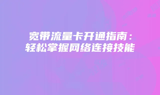 宽带流量卡开通指南:轻松掌握网络连接技能