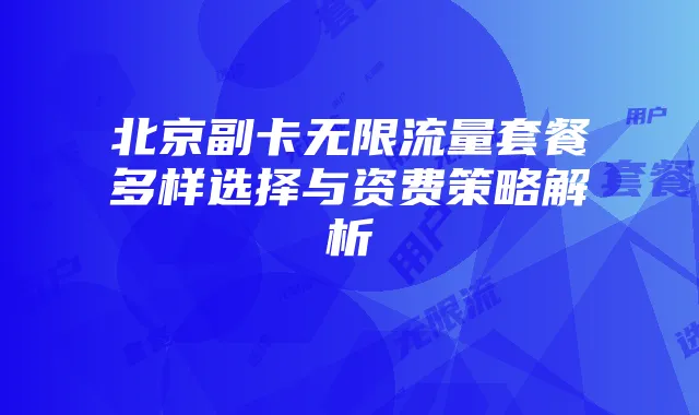 北京副卡无限流量套餐多样选择与资费策略解析