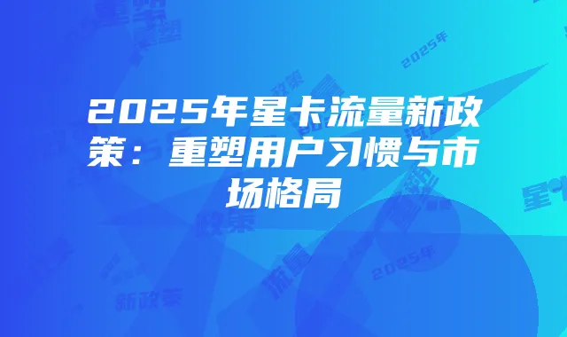 2025年星卡流量新政策:重塑用户习惯与市场格局