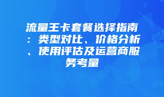 流量王卡套餐选择指南：类型对比、价格分析、使用评估及运营商服务考量