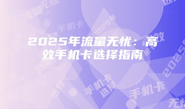 2025年流量无忧:高效手机卡选择指南