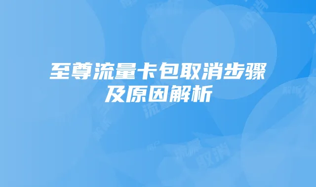 至尊流量卡包取消步骤及原因解析