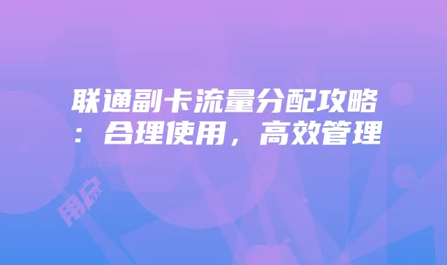 联通副卡流量分配攻略：合理使用，高效管理