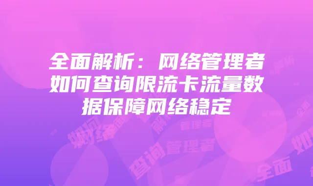 全面解析:网络管理者如何查询限流卡流量数据保障网络稳定