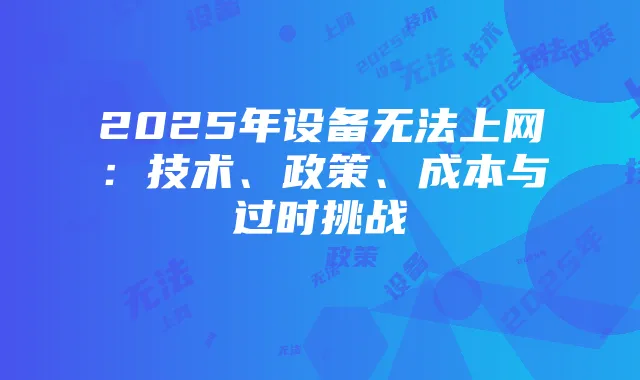 2025年设备无法上网:技术、政策、成本与过时挑战