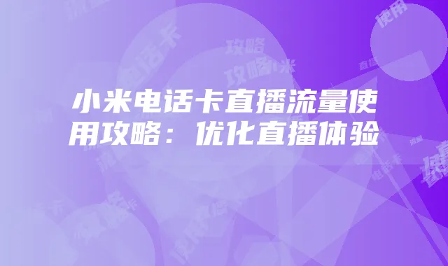 小米电话卡直播流量使用攻略:优化直播体验