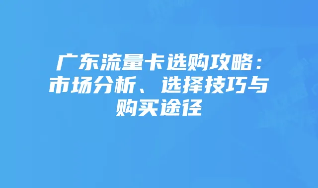 广东流量卡选购攻略:市场分析、选择技巧与购买途径