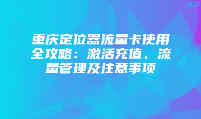 重庆定位器流量卡使用全攻略：激活充值、流量管理及注意事项