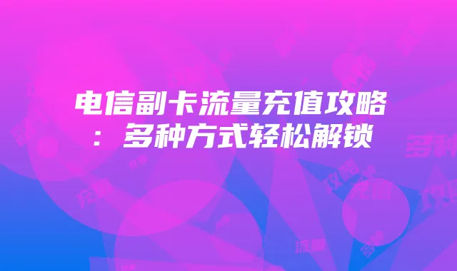 电信副卡流量充值攻略:多种方式轻松解锁