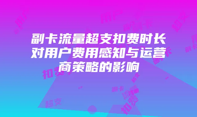 副卡流量超支扣费时长对用户费用感知与运营商策略的影响