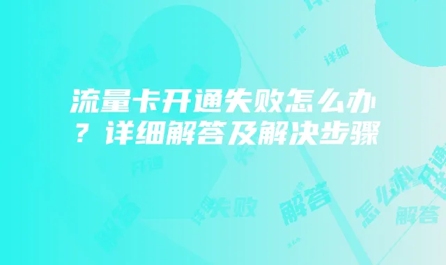 流量卡开通失败怎么办?详细解答及解决步骤