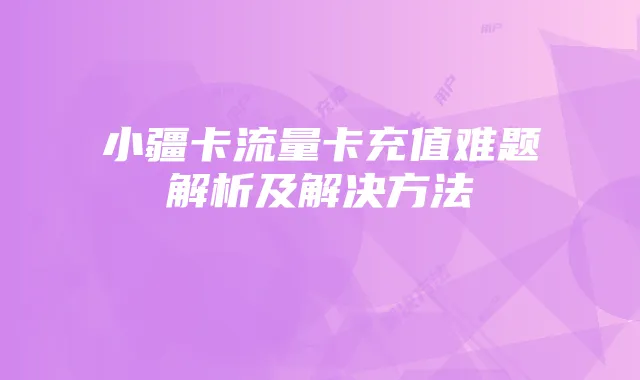 小疆卡流量卡充值难题解析及解决方法