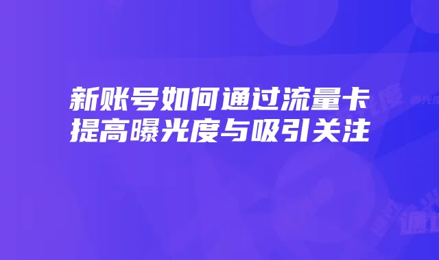 新账号如何通过流量卡提高曝光度与吸引关注