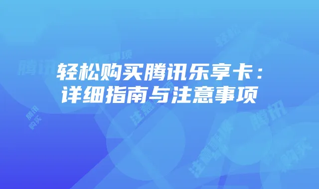 轻松购买腾讯乐享卡：详细指南与注意事项