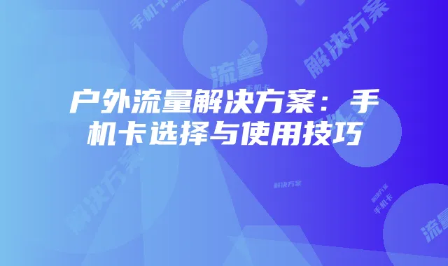 户外流量解决方案:手机卡选择与使用技巧