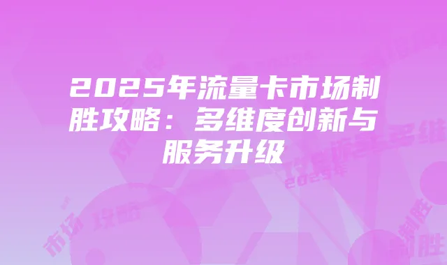 2025年流量卡市场制胜攻略：多维度创新与服务升级