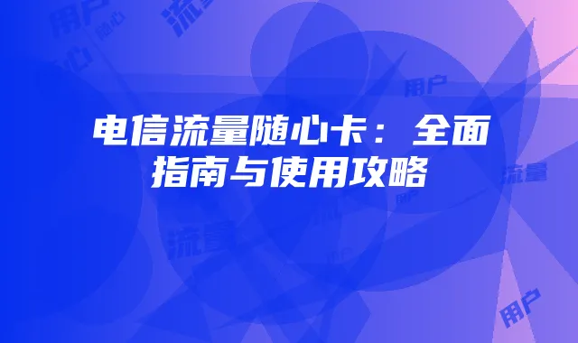 电信流量随心卡:全面指南与使用攻略