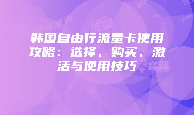 韩国自由行流量卡使用攻略:选择、购买、激活与使用技巧