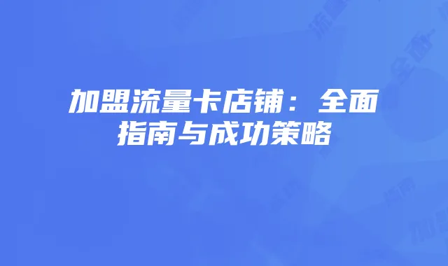 加盟流量卡店铺:全面指南与成功策略