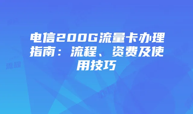 电信200G流量卡办理指南:流程、资费及使用技巧