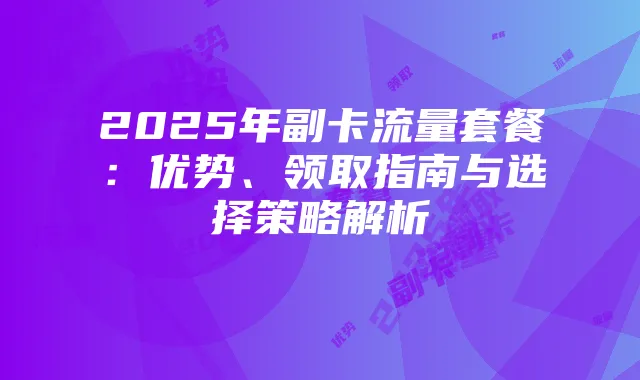 2025年副卡流量套餐：优势、领取指南与选择策略解析